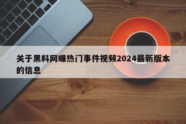 关于黑料网曝热门事件视频2024最新版本的信息