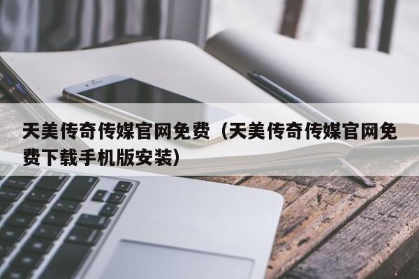 天美传奇传媒官网免费（天美传奇传媒官网免费下载手机版安装）